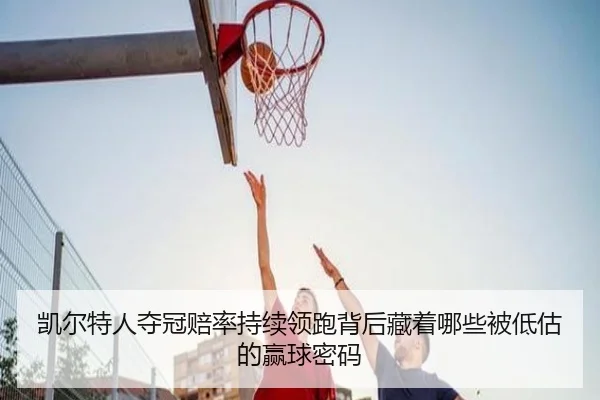 凯尔特人夺冠赔率持续领跑背后藏着哪些被低估的赢球密码