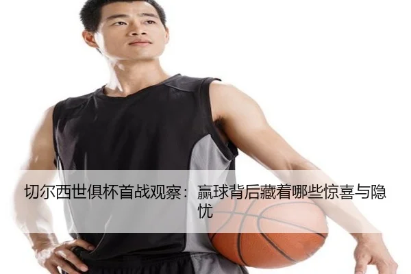 切尔西世俱杯首战观察：赢球背后藏着哪些惊喜与隐忧