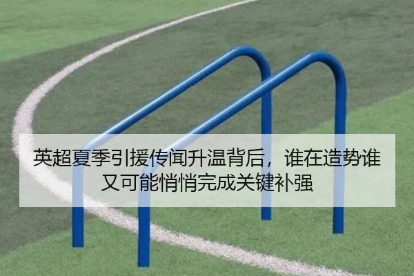 英超夏季引援传闻升温背后，谁在造势谁又可能悄悄完成关键补强
