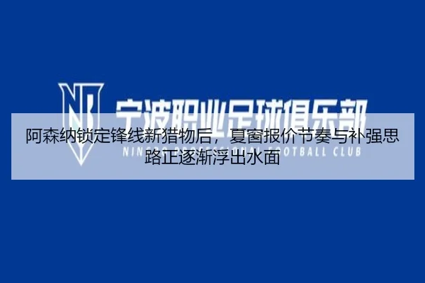阿森纳锁定锋线新猎物后，夏窗报价节奏与补强思路正逐渐浮出水面